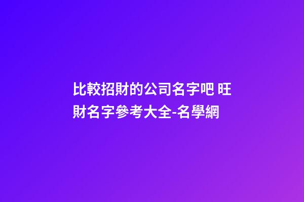 比較招財的公司名字吧 旺財名字參考大全-名學網-第1張-公司起名-玄機派